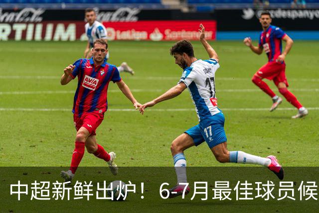 中超新鲜出炉！6-7月最佳球员候选名单揭晓，成都市两无缘