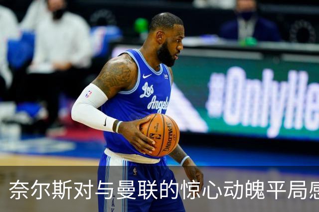 奈尔斯对与曼联的惊心动魄平局感慨万千