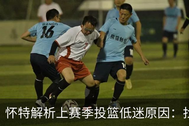 怀特解析上赛季投篮低迷原因：找出症结并进行有效调整