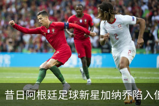昔日阿根廷足球新星加纳乔陷入低谷 或将重返西甲寻找新机遇