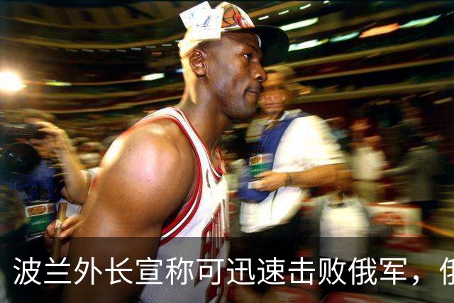 波兰外长宣称可迅速击败俄军，俄方助理强硬回应：两天内波兰将消失