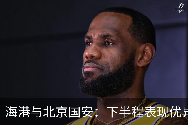 海港与北京国安：下半程表现优异，成联赛黑马