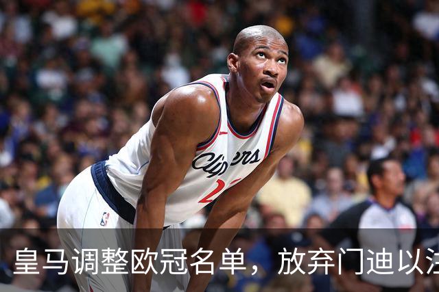 皇马调整欧冠名单，放弃门迪以注册新星马丁内斯