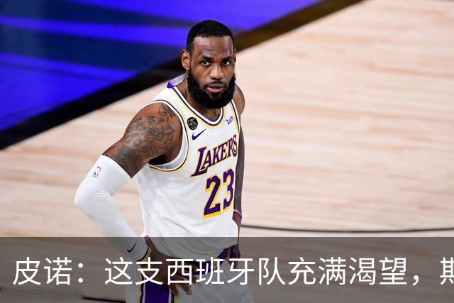 皮诺：这支西班牙队充满渴望，期待书写历史