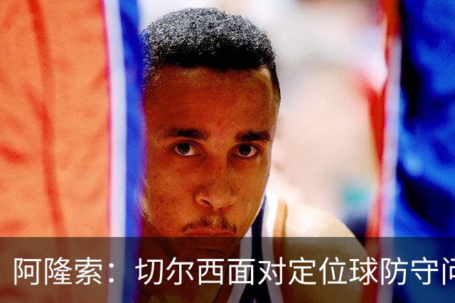 阿隆索：切尔西面对定位球防守问题需共同承担责任，下半场表现不佳