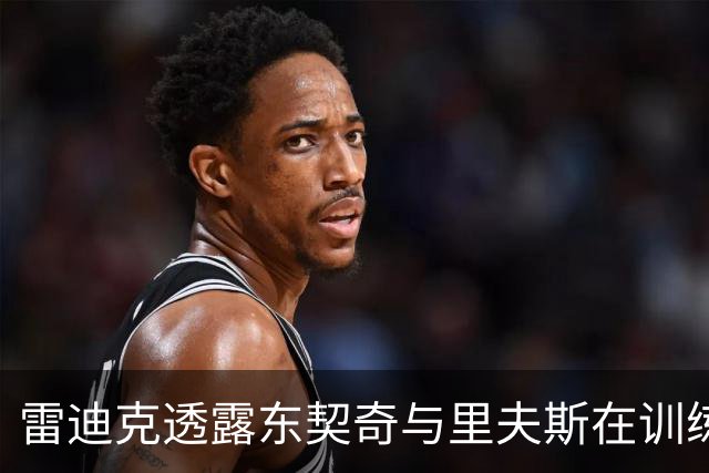 雷迪克透露东契奇与里夫斯在训练中分开，两人常规赛出场时间将错开