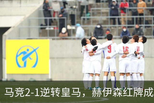 马竞2-1逆转皇马，赫伊森红牌成转折，格里马尔多与戴维闪耀全场